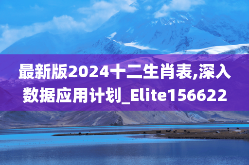 最新版2024十二生肖表,深入数据应用计划_Elite156622