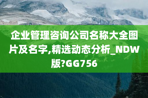 企业管理咨询公司名称大全图片及名字,精选动态分析_NDW版?GG756