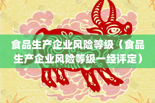 食品生产企业风险等级（食品生产企业风险等级一经评定）