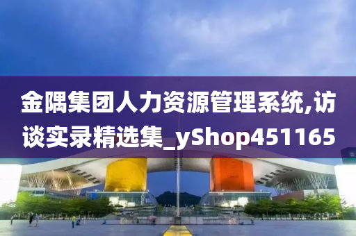 金隅集团人力资源管理系统,访谈实录精选集_yShop451165