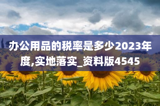 办公用品的税率是多少2023年度,实地落实_资料版4545