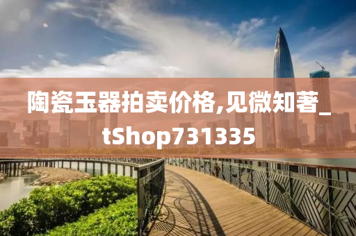 陶瓷玉器拍卖价格,见微知著_tShop731335