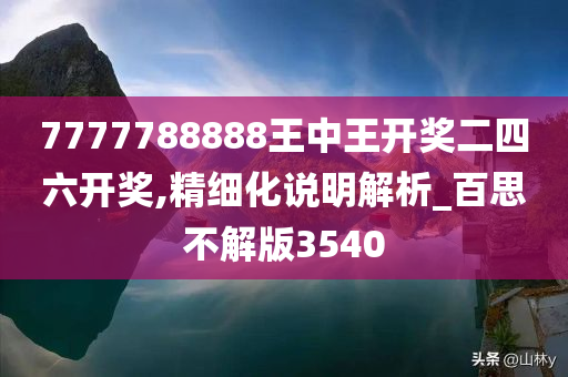 7777788888王中王开奖二四六开奖,精细化说明解析_百思不解版3540