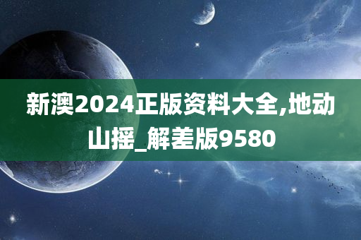 新澳2024正版资料大全,地动山摇_解差版9580