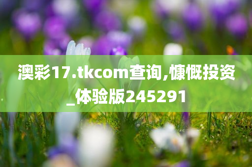 澳彩17.tkcom查询,慷慨投资_体验版245291