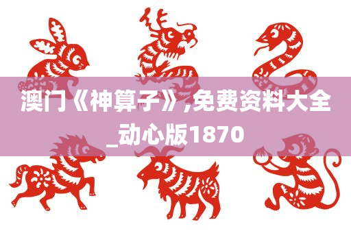 澳门《神算子》,免费资料大全_动心版1870