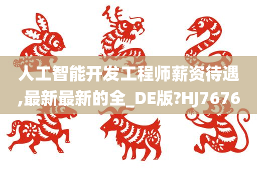 人工智能开发工程师薪资待遇,最新最新的全_DE版?HJ7676