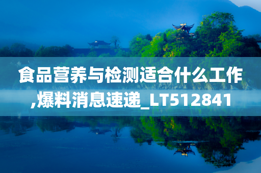 食品营养与检测适合什么工作,爆料消息速递_LT512841