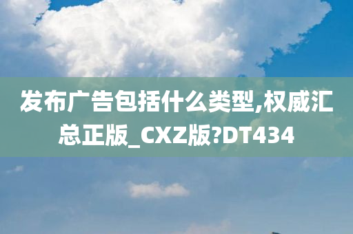 发布广告包括什么类型,权威汇总正版_CXZ版?DT434