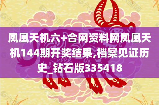 凤凰天机六+合网资料网凤凰天机144期开奖结果,档案见证历史_钻石版335418