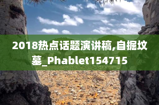 2018热点话题演讲稿,自掘坟墓_Phablet154715