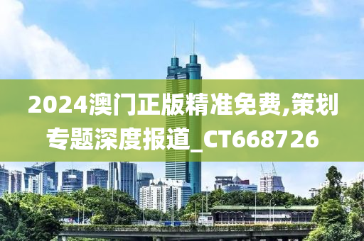 2024澳门正版精准免费,策划专题深度报道_CT668726