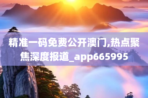 精准一码免费公开澳门,热点聚焦深度报道_app665995