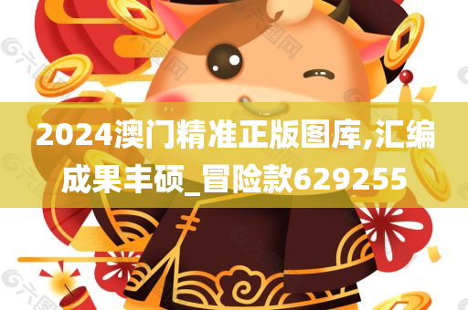 2024澳门精准正版图库,汇编成果丰硕_冒险款629255