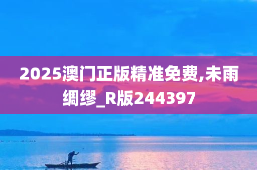 2025澳门正版精准免费,未雨绸缪_R版244397