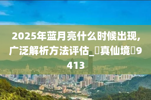 2025年蓝月亮什么时候出现,广泛解析方法评估_‌真仙境‌9413