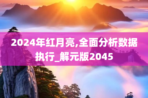 2024年红月亮,全面分析数据执行_解元版2045