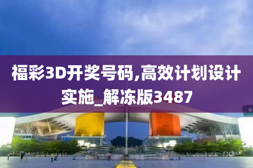 福彩3D开奖号码,高效计划设计实施_解冻版3487