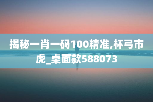 揭秘一肖一码100精准,杯弓市虎_桌面款588073