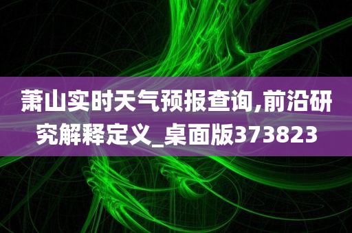 萧山实时天气预报查询,前沿研究解释定义_桌面版373823