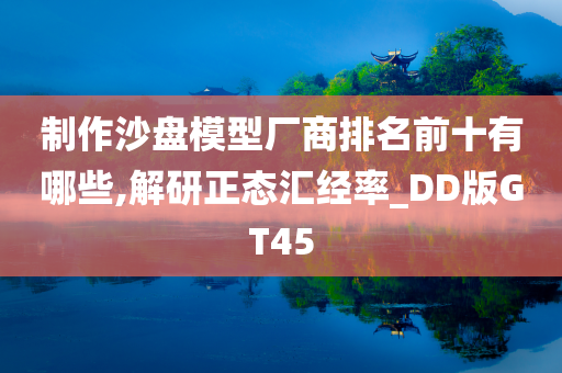 制作沙盘模型厂商排名前十有哪些,解研正态汇经率_DD版GT45