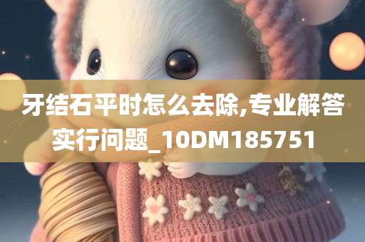 牙结石平时怎么去除,专业解答实行问题_10DM185751