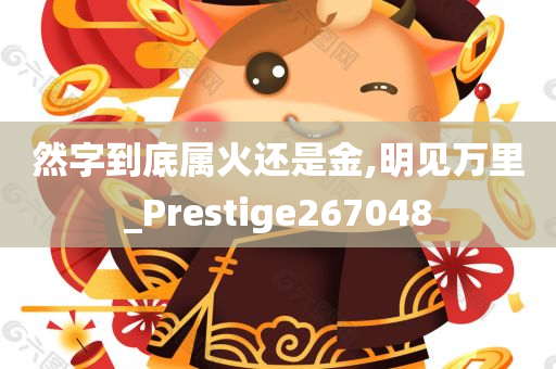 然字到底属火还是金,明见万里_Prestige267048