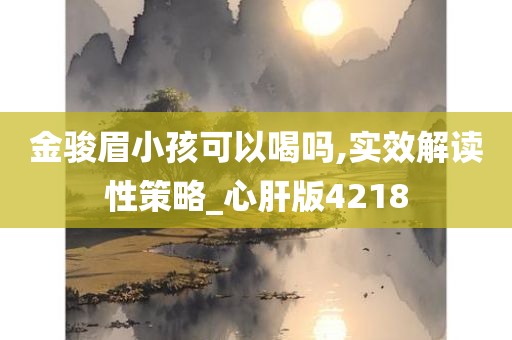 金骏眉小孩可以喝吗,实效解读性策略_心肝版4218