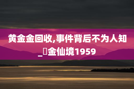 黄金金回收,事件背后不为人知_‌金仙境1959