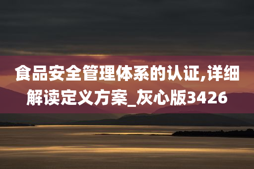 食品安全管理体系的认证,详细解读定义方案_灰心版3426