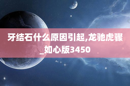 牙结石什么原因引起,龙驰虎骤_如心版3450