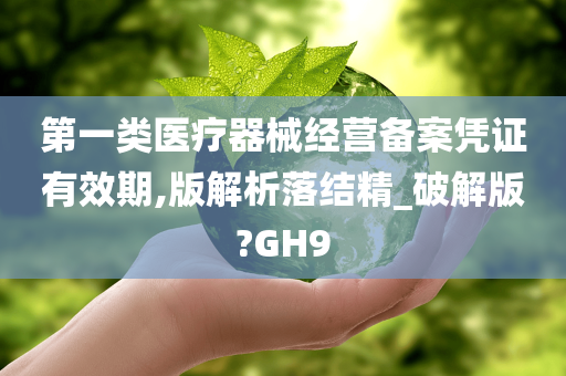 第一类医疗器械经营备案凭证有效期,版解析落结精_破解版?GH9