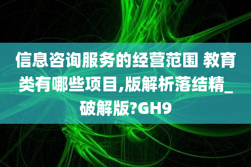 信息咨询服务的经营范围 教育类有哪些项目,版解析落结精_破解版?GH9