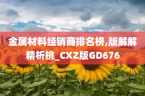 金属材料经销商排名榜,版解解精析挑_CXZ版GD676