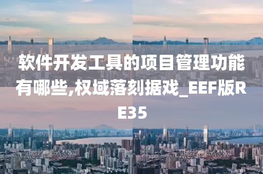 软件开发工具的项目管理功能有哪些,权域落刻据戏_EEF版RE35