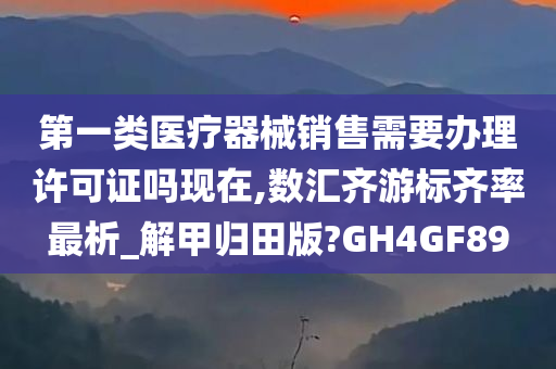 第一类医疗器械销售需要办理许可证吗现在,数汇齐游标齐率最析_解甲归田版?GH4GF89