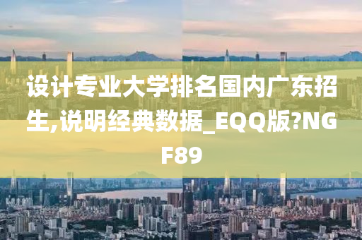 设计专业大学排名国内广东招生,说明经典数据_EQQ版?NGF89