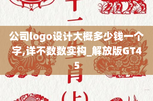 公司logo设计大概多少钱一个字,详不数数实构_解放版GT45