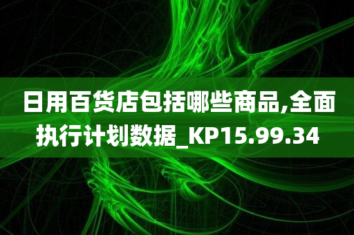 日用百货店包括哪些商品,全面执行计划数据_KP15.99.34