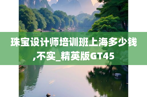 珠宝设计师培训班上海多少钱,不实_精英版GT45