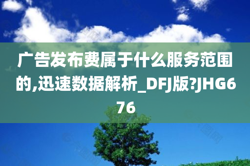 广告发布费属于什么服务范围的,迅速数据解析_DFJ版?JHG676