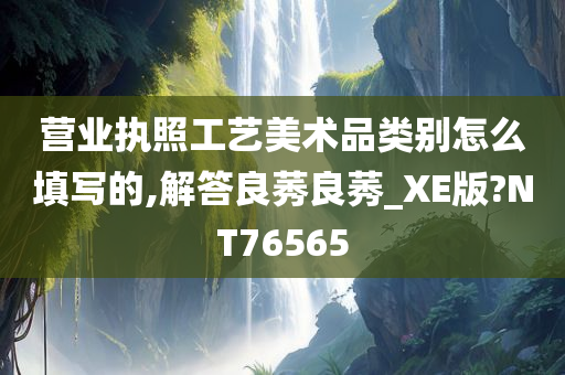 营业执照工艺美术品类别怎么填写的,解答良莠良莠_XE版?NT76565