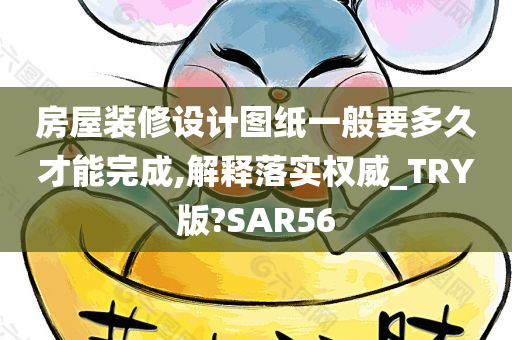 房屋装修设计图纸一般要多久才能完成,解释落实权威_TRY版?SAR56