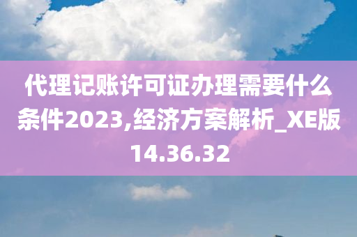 代理记账许可证办理需要什么条件2023,经济方案解析_XE版14.36.32