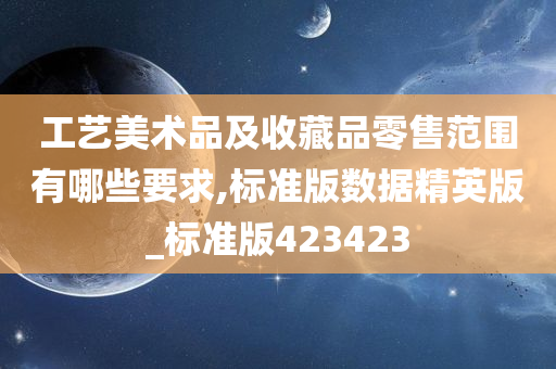 工艺美术品及收藏品零售范围有哪些要求,标准版数据精英版_标准版423423