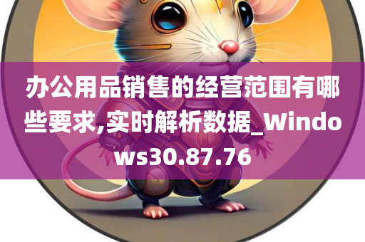 办公用品销售的经营范围有哪些要求,实时解析数据_Windows30.87.76