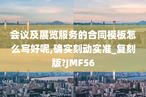 会议及展览服务的合同模板怎么写好呢,确实刻动实准_复刻版?JMF56