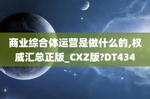 商业综合体运营是做什么的,权威汇总正版_CXZ版?DT434