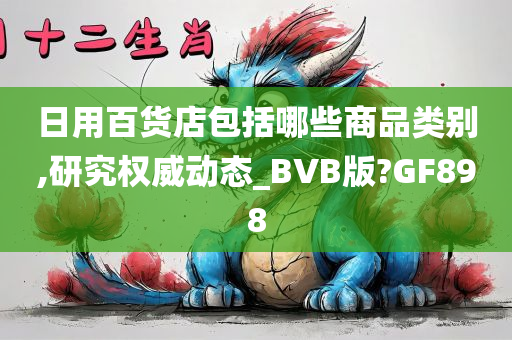 日用百货店包括哪些商品类别,研究权威动态_BVB版?GF898