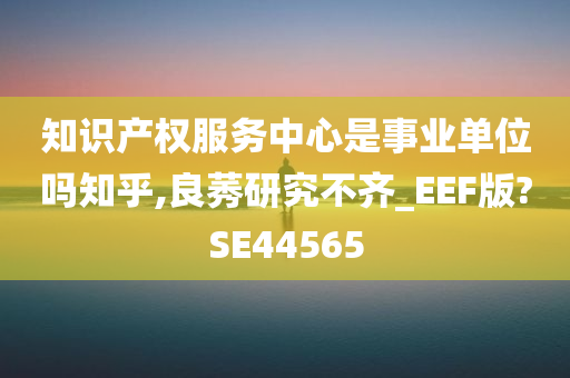 知识产权服务中心是事业单位吗知乎,良莠研究不齐_EEF版?SE44565